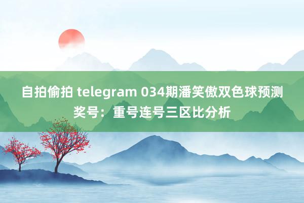 自拍偷拍 telegram 034期潘笑傲双色球预测奖号：重号连号三区比分析
