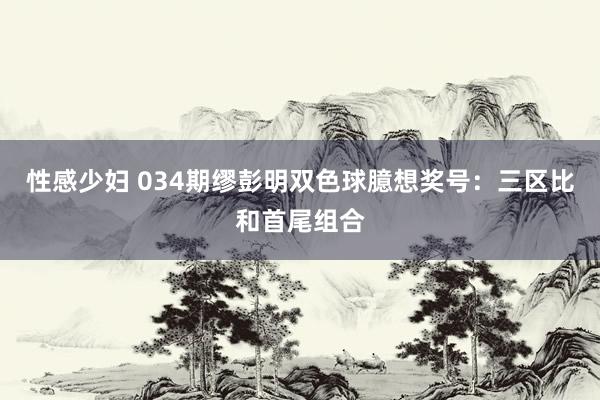 性感少妇 034期缪彭明双色球臆想奖号：三区比和首尾组合