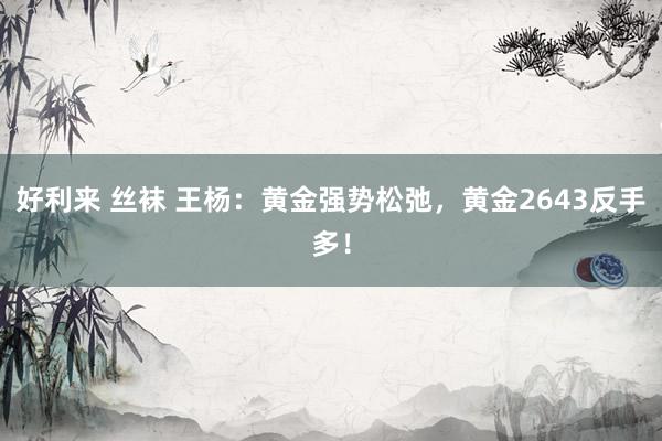 好利来 丝袜 王杨：黄金强势松弛，黄金2643反手多！