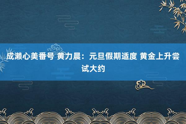 成濑心美番号 黄力晨：元旦假期适度 黄金上升尝试大约