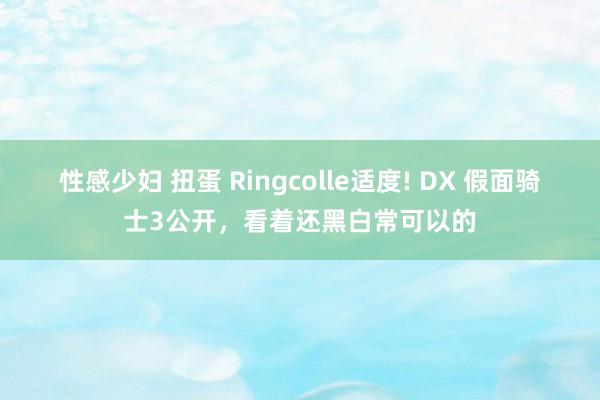 性感少妇 扭蛋 Ringcolle适度! DX 假面骑士3公开，看着还黑白常可以的