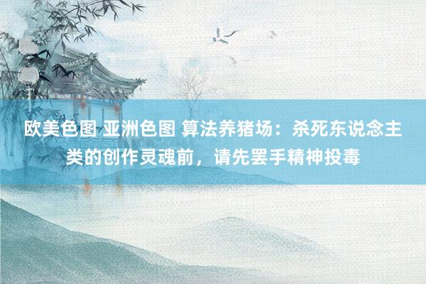 欧美色图 亚洲色图 算法养猪场：杀死东说念主类的创作灵魂前，请先罢手精神投毒