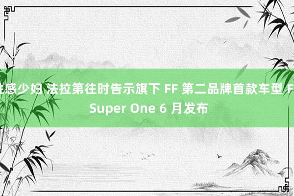 性感少妇 法拉第往时告示旗下 FF 第二品牌首款车型 FX Super One 6 月发布