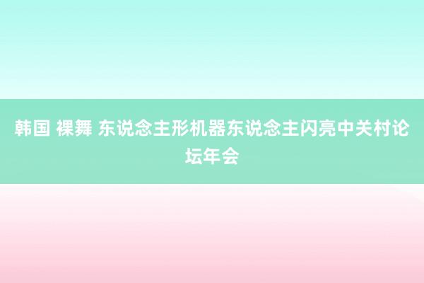 韩国 裸舞 东说念主形机器东说念主闪亮中关村论坛年会