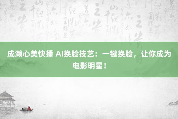 成濑心美快播 AI换脸技艺：一键换脸，让你成为电影明星！