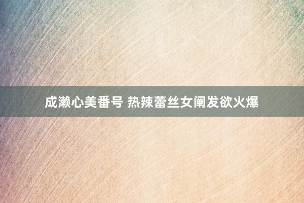 成濑心美番号 热辣蕾丝女阐发欲火爆