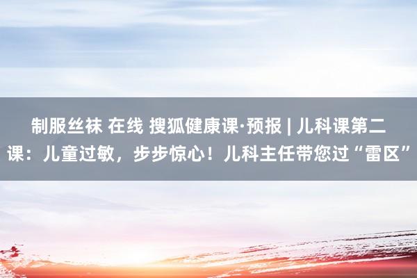 制服丝袜 在线 搜狐健康课·预报 | 儿科课第二课：儿童过敏，步步惊心！儿科主任带您过“雷区”