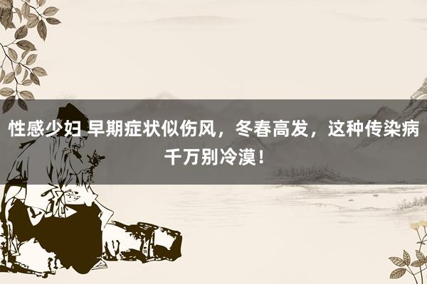 性感少妇 早期症状似伤风，冬春高发，这种传染病千万别冷漠！