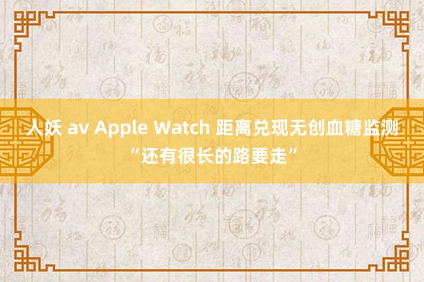 人妖 av Apple Watch 距离兑现无创血糖监测“还有很长的路要走”