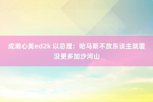 成濑心美ed2k 以总理：哈马斯不放东谈主就覆没更多加沙河山