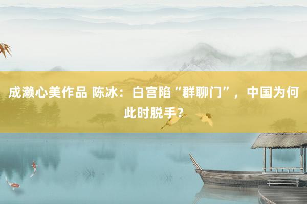 成濑心美作品 陈冰：白宫陷“群聊门”，中国为何此时脱手？