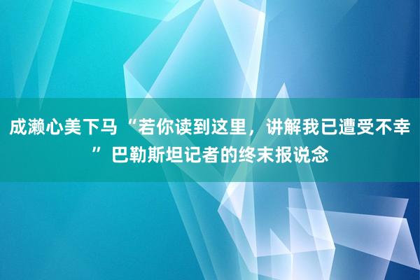 成濑心美下马 “若你读到这里，讲解我已遭受不幸” 巴勒斯坦记者的终末报说念
