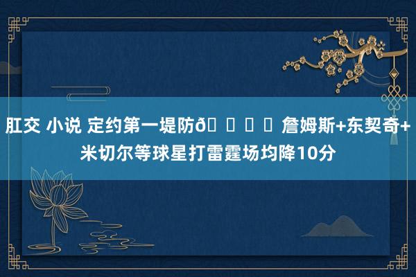 肛交 小说 定约第一堤防🔒️詹姆斯+东契奇+米切尔等球星打雷霆场均降10分