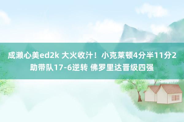 成濑心美ed2k 大火收汁！小克莱顿4分半11分2助带队17-6逆转 佛罗里达晋级四强