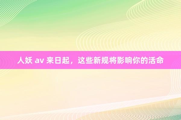 人妖 av 来日起，这些新规将影响你的活命