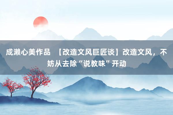 成濑心美作品  【改造文风巨匠谈】改造文风，不妨从去除“说教味”开动