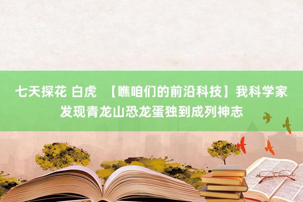 七天探花 白虎  【瞧咱们的前沿科技】我科学家发现青龙山恐龙蛋独到成列神志