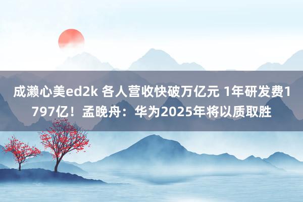 成濑心美ed2k 各人营收快破万亿元 1年研发费1797亿！孟晚舟：华为2025年将以质取胜