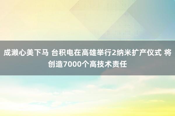 成濑心美下马 台积电在高雄举行2纳米扩产仪式 将创造7000个高技术责任