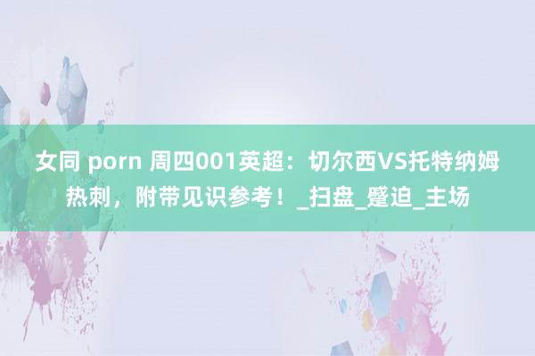 女同 porn 周四001英超：切尔西VS托特纳姆热刺，附带见识参考！_扫盘_蹙迫_主场