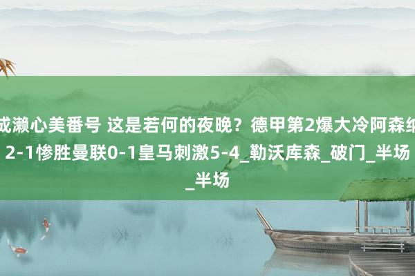 成濑心美番号 这是若何的夜晚？德甲第2爆大冷阿森纳2-1惨胜曼联0-1皇马刺激5-4_勒沃库森_破门_半场