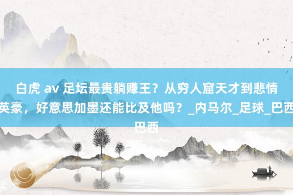 白虎 av 足坛最贵躺赚王？从穷人窟天才到悲情英豪，好意思加墨还能比及他吗？_内马尔_足球_巴西
