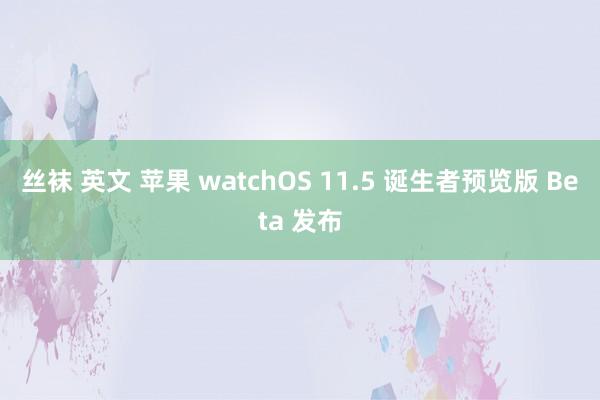 丝袜 英文 苹果 watchOS 11.5 诞生者预览版 Beta 发布