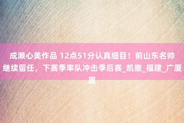 成濑心美作品 12点51分认真细目！前山东名帅继续留任，下赛季率队冲击季后赛_凯撒_福建_广厦