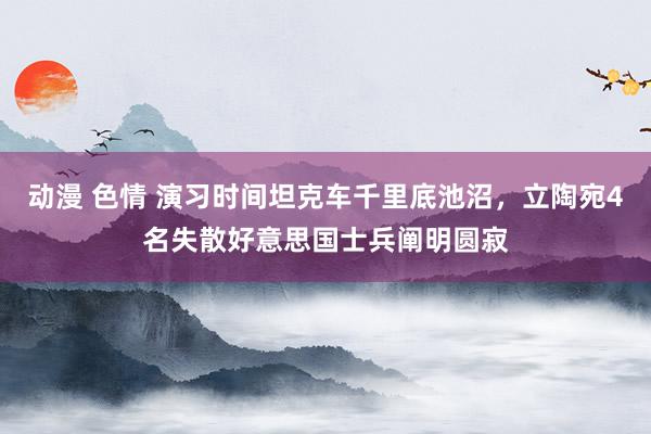 动漫 色情 演习时间坦克车千里底池沼，立陶宛4名失散好意思国士兵阐明圆寂