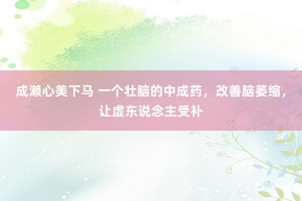 成濑心美下马 一个壮脑的中成药，改善脑萎缩，让虚东说念主受补