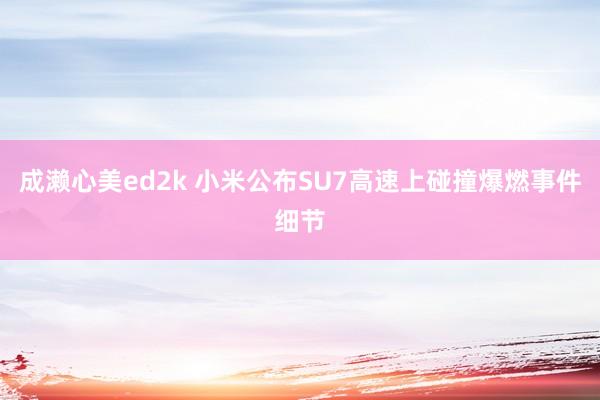 成濑心美ed2k 小米公布SU7高速上碰撞爆燃事件细节