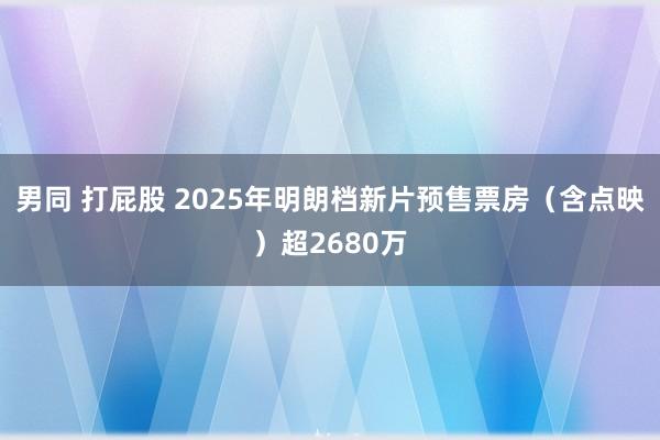 男同 打屁股 2025年明朗档新片预售票房（含点映）超2680万