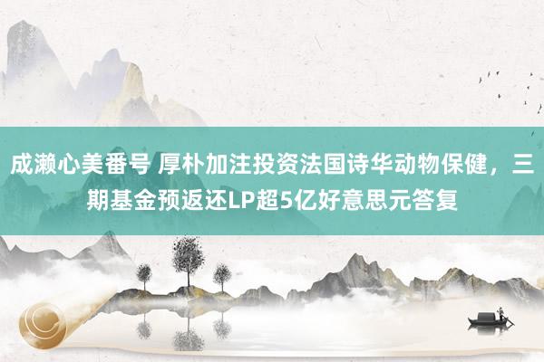 成濑心美番号 厚朴加注投资法国诗华动物保健，三期基金预返还LP超5亿好意思元答复
