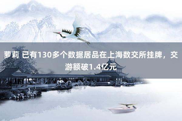 萝莉 已有130多个数据居品在上海数交所挂牌，交游额破1.4亿元