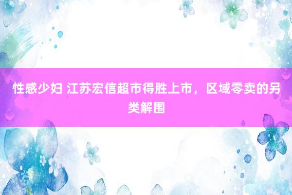 性感少妇 江苏宏信超市得胜上市，区域零卖的另类解围