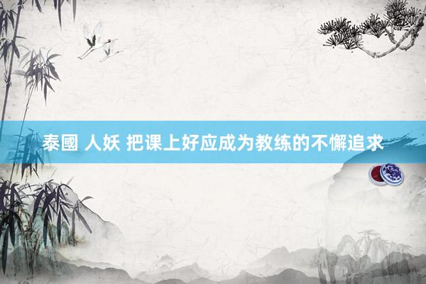 泰國 人妖 把课上好应成为教练的不懈追求