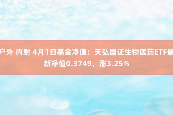户外 内射 4月1日基金净值：天弘国证生物医药ETF最新净值0.3749，涨3.25%
