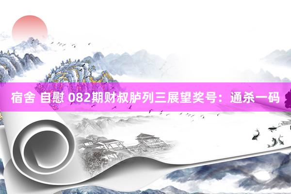 宿舍 自慰 082期财叔胪列三展望奖号：通杀一码