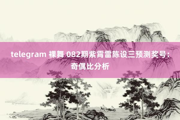telegram 裸舞 082期紫霄雷陈设三预测奖号：奇偶比分析