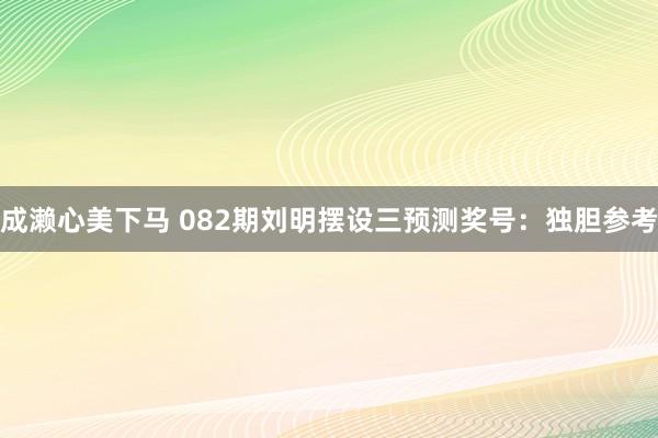成濑心美下马 082期刘明摆设三预测奖号：独胆参考