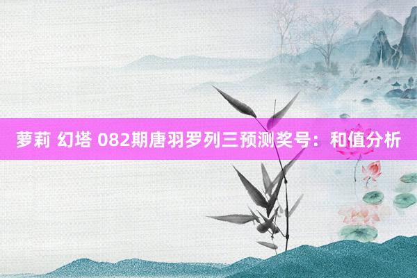 萝莉 幻塔 082期唐羽罗列三预测奖号：和值分析