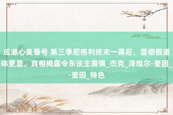 成濑心美番号 第三季尼格利终末一幕后，雷彻假道学本体更显，真相揭露令东谈主畏惧_杰克_泽维尔·奎因_特色
