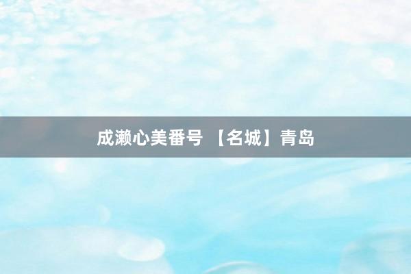 成濑心美番号 【名城】青岛