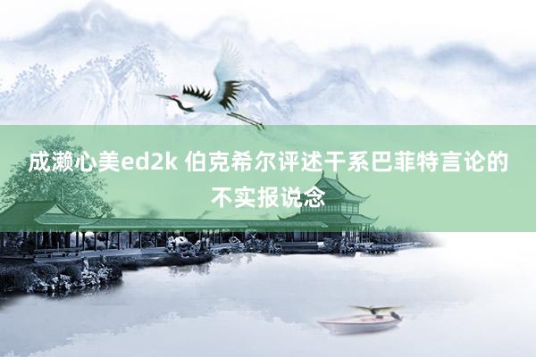 成濑心美ed2k 伯克希尔评述干系巴菲特言论的不实报说念