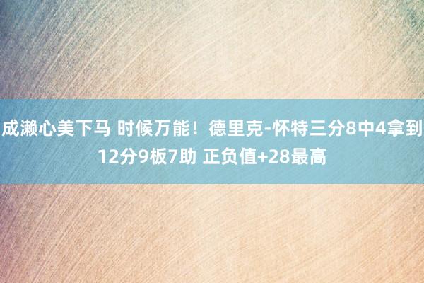 成濑心美下马 时候万能！德里克-怀特三分8中4拿到12分9板7助 正负值+28最高