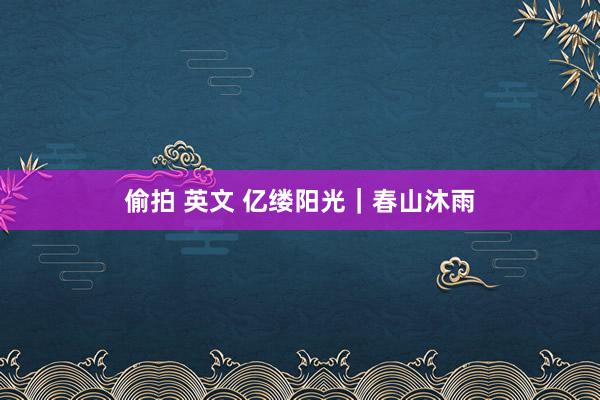 偷拍 英文 亿缕阳光｜春山沐雨