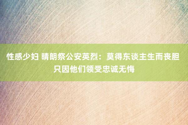 性感少妇 晴朗祭公安英烈：莫得东谈主生而丧胆 只因他们领受忠诚无悔