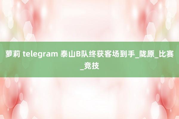 萝莉 telegram 泰山B队终获客场到手_陇原_比赛_竞技