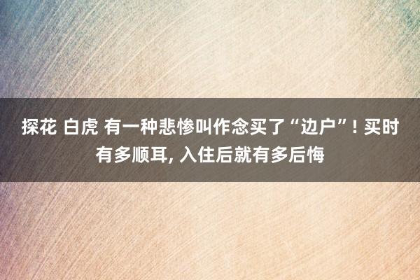探花 白虎 有一种悲惨叫作念买了“边户”! 买时有多顺耳, 入住后就有多后悔