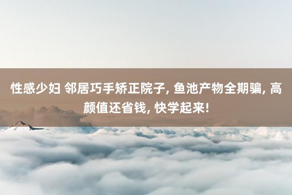 性感少妇 邻居巧手矫正院子, 鱼池产物全期骗, 高颜值还省钱, 快学起来!